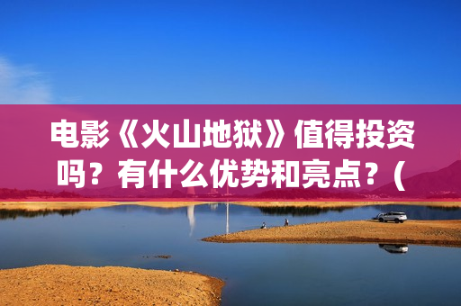 电影《火山地狱》值得投资吗？有什么优势和亮点？(火山地狱电影介绍)