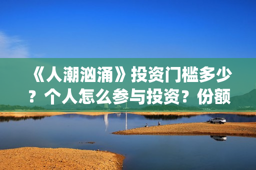 《人潮汹涌》投资门槛多少？个人怎么参与投资？份额还有吗(人潮汹涌db)