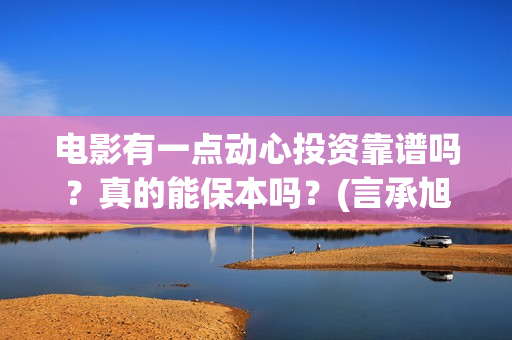 电影有一点动心投资靠谱吗？真的能保本吗？(言承旭电影有一点动心)