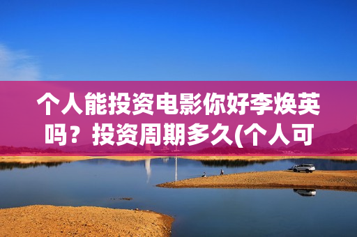 个人能投资电影你好李焕英吗？投资周期多久(个人可以投资电影)