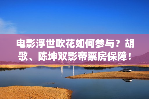 电影浮世吹花如何参与？胡歌、陈坤双影帝票房保障！(浮世花小说)