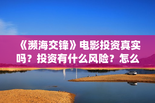 《濒海交锋》电影投资真实吗？投资有什么风险？怎么认购投资份额(濒海交锋电影演员表)