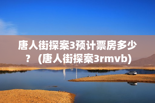 唐人街探案3预计票房多少？ (唐人街探案3rmvb)