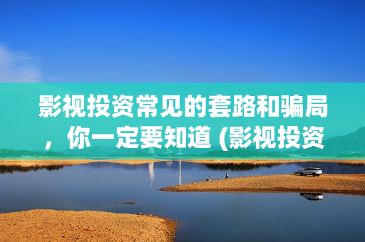 影视投资常见的套路和骗局，你一定要知道 (影视投资常见的形式有)