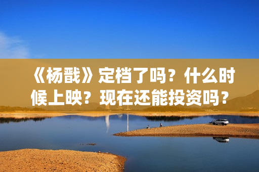 《杨戬》定档了吗？什么时候上映？现在还能投资吗？(杨戬电影预告)