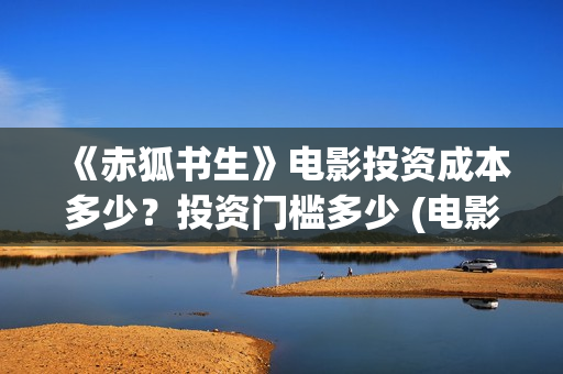 《赤狐书生》电影投资成本多少？投资门槛多少 (电影《赤狐书生》12.4上映)