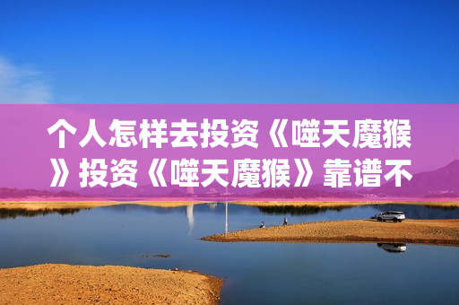 个人怎样去投资《噬天魔猴》投资《噬天魔猴》靠谱不？(个人投资者怎么投资的)