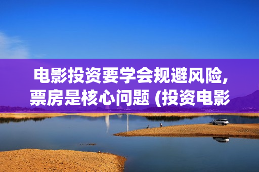 电影投资要学会规避风险,票房是核心问题 (投资电影需要注意哪些细节)