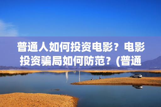 普通人如何投资电影？电影投资骗局如何防范？(普通人如何投资AI产业)