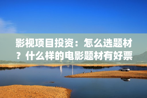 影视项目投资：怎么选题材？什么样的电影题材有好票房？ (影视项目投资协议)