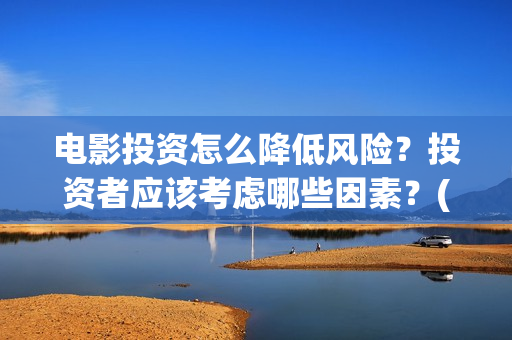 电影投资怎么降低风险？投资者应该考虑哪些因素？(电影投资怎么降低成本)