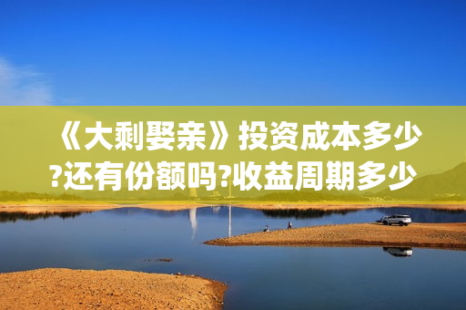 《大剩娶亲》投资成本多少?还有份额吗?收益周期多少?(大剩娶亲的票房预测)