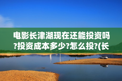 电影长津湖现在还能投资吗?投资成本多少?怎么投?(长津湖电影下部)