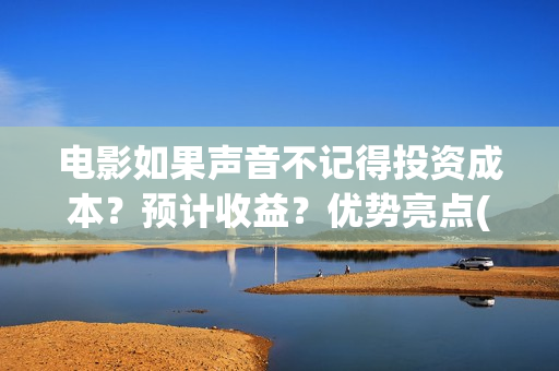 电影如果声音不记得投资成本？预计收益？优势亮点(电影如果声音不记得大结局)