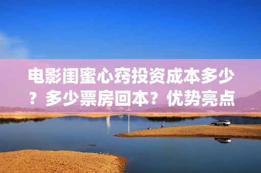电影闺蜜心窍投资成本多少？多少票房回本？优势亮点(闺蜜心窍电影内容)