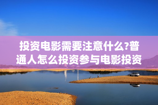 投资电影需要注意什么?普通人怎么投资参与电影投资?(投资电影流程)