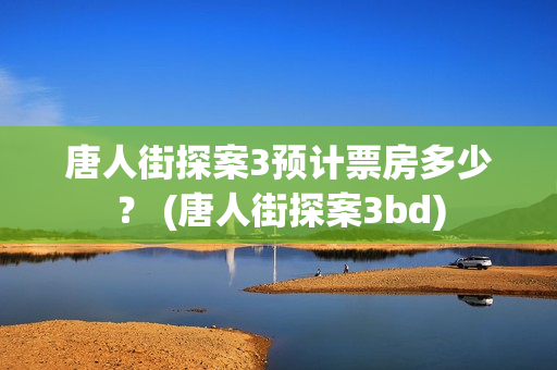唐人街探案3预计票房多少？ (唐人街探案3bd)