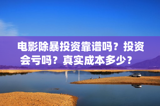 电影除暴投资靠谱吗？投资会亏吗？真实成本多少？ (电影除暴投资6000万)