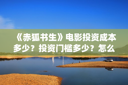 《赤狐书生》电影投资成本多少？投资门槛多少？怎么挑选好的投资项目？ (赤狐书生2020年奇幻片)