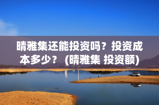 晴雅集还能投资吗？投资成本多少？ (晴雅集 投资额)