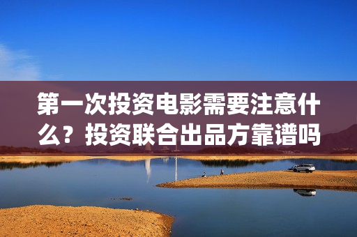 第一次投资电影需要注意什么？投资联合出品方靠谱吗？(第一次投资电影就赚了10个亿小说)