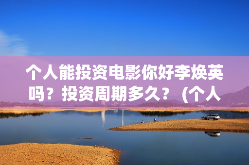 个人能投资电影你好李焕英吗？投资周期多久？ (个人投资电影有风险吗)
