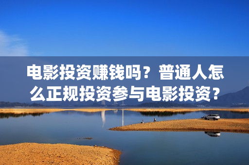 电影投资赚钱吗？普通人怎么正规投资参与电影投资？(电影投资稳赚不赔?)