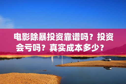 电影除暴投资靠谱吗？投资会亏吗？真实成本多少？ (除暴投资公司)