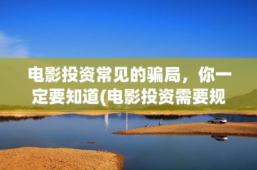 电影投资常见的骗局，你一定要知道(电影投资需要规避的三个风险)