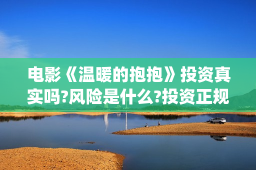 电影《温暖的抱抱》投资真实吗?风险是什么?投资正规吗？(温暖的抱 720p)
