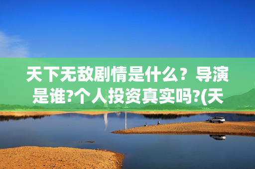 天下无敌剧情是什么？导演是谁?个人投资真实吗?(天下无敌结局看不懂)