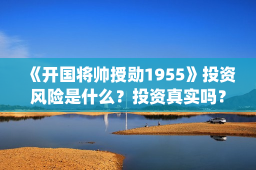 《开国将帅授勋1955》投资风险是什么？投资真实吗？怎么参与投资(开国将帅授衔故事)