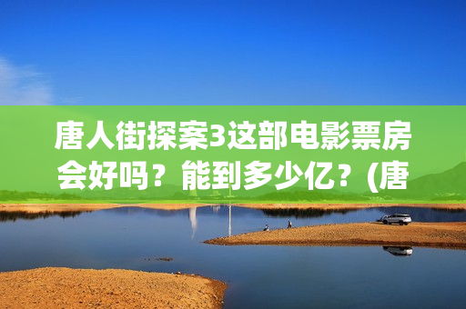 唐人街探案3这部电影票房会好吗？能到多少亿？(唐人街探案3令人失望)