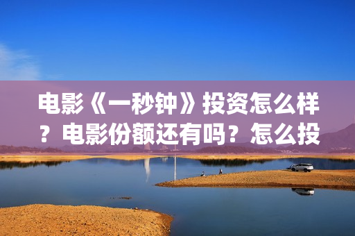 电影《一秒钟》投资怎么样？电影份额还有吗？怎么投资？(电影一秒钟免费观看完整版)
