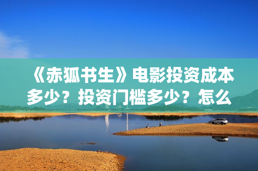 《赤狐书生》电影投资成本多少？投资门槛多少？怎么挑选好的投资项目？(赤狐书生电影)