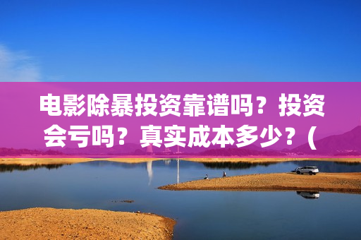 电影除暴投资靠谱吗？投资会亏吗？真实成本多少？(电影除暴投资成本)