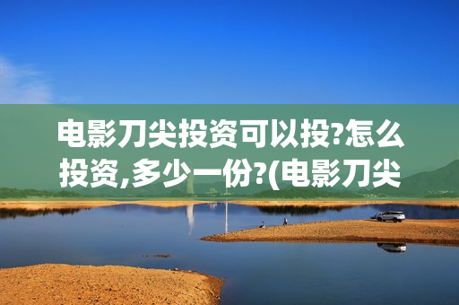电影刀尖投资可以投?怎么投资,多少一份?(电影刀尖值得投资吗)