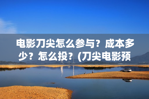 电影刀尖怎么参与？成本多少？怎么投？(刀尖电影预告)