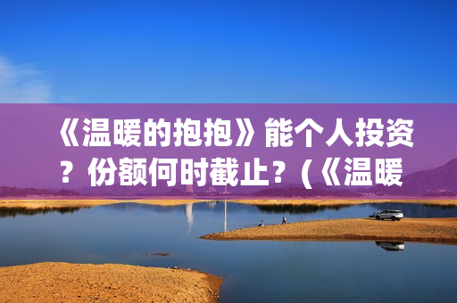 《温暖的抱抱》能个人投资？份额何时截止？(《温暖的抱抱》在线观看完整版)