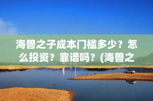 海兽之子成本门槛多少？怎么投资？靠谱吗？(海兽之子口碑)