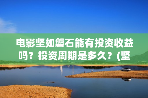 电影坚如磐石能有投资收益吗？投资周期是多久？(坚如磐石电影原型)