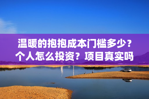 温暖的抱抱成本门槛多少？个人怎么投资？项目真实吗？(温暖的抱抱成本多少)