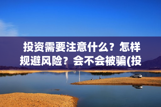  投资需要注意什么？怎样规避风险？会不会被骗(投资要注意的几个方面)