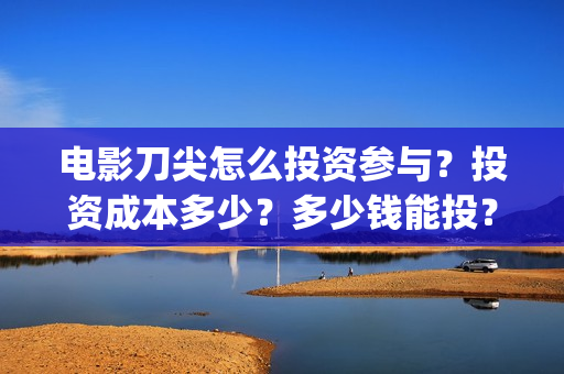 电影刀尖怎么投资参与？投资成本多少？多少钱能投？(刀尖电影预告)