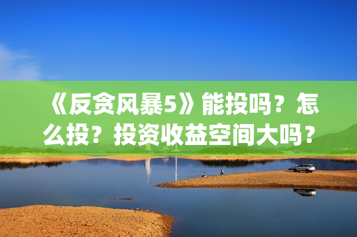 《反贪风暴5》能投吗？怎么投？投资收益空间大吗？(反贪风暴5:最终章 电影)