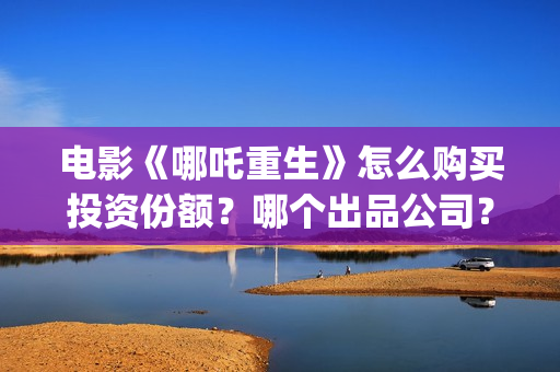 电影《哪吒重生》怎么购买投资份额？哪个出品公司？真实吗？(哪吒重生这部电影)