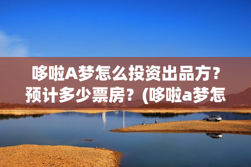 哆啦A梦怎么投资出品方？预计多少票房？(哆啦a梦怎么搜)