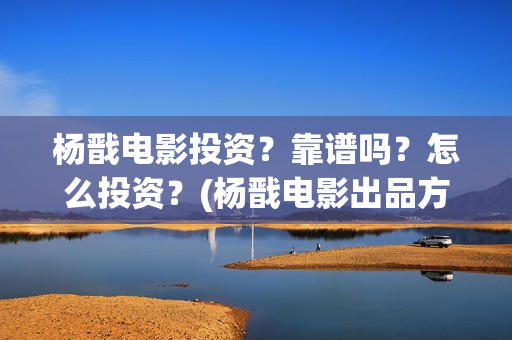 杨戬电影投资？靠谱吗？怎么投资？(杨戬电影出品方)