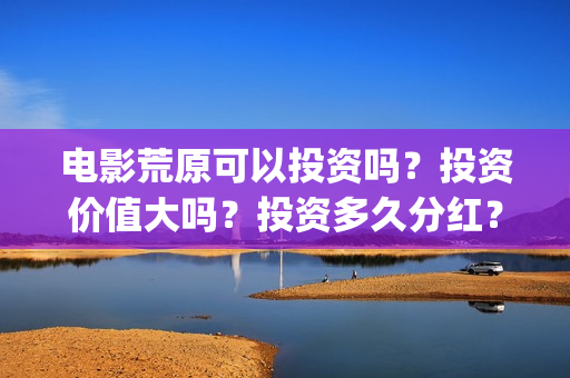 电影荒原可以投资吗？投资价值大吗？投资多久分红？(荒原观看)