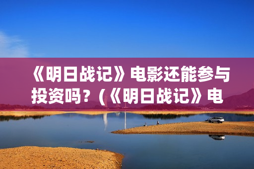 《明日战记》电影还能参与投资吗？(《明日战记》电影在线看)